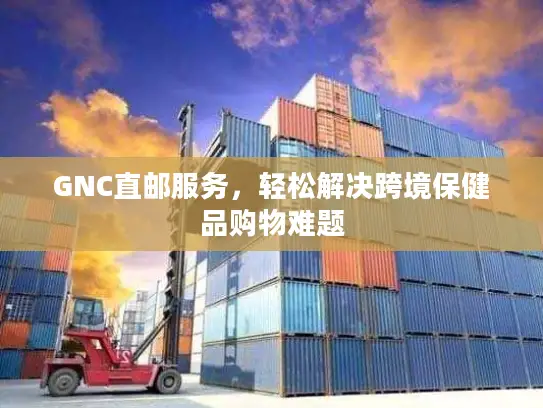 GNC直邮服务，轻松解决跨境保健品购物难题