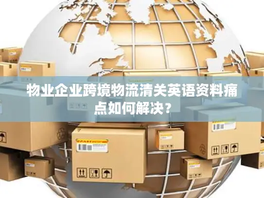 物业企业跨境物流清关英语资料痛点如何解决？