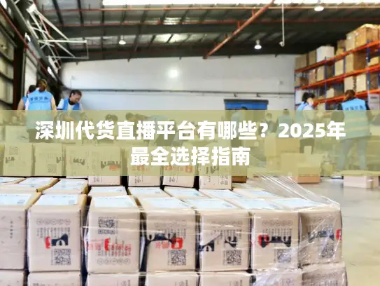 深圳代货直播平台有哪些？2025年最全选择指南