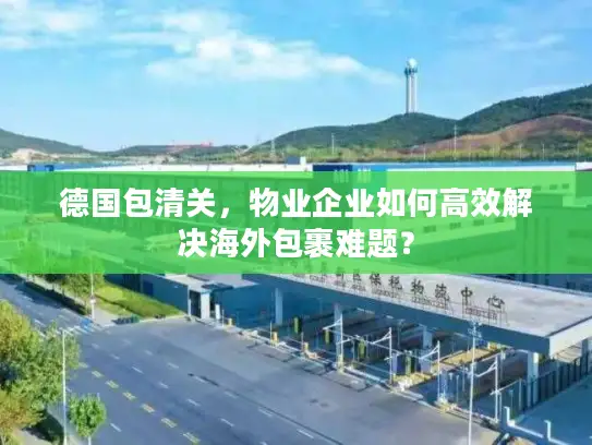 德国包清关，物业企业如何高效解决海外包裹难题？
