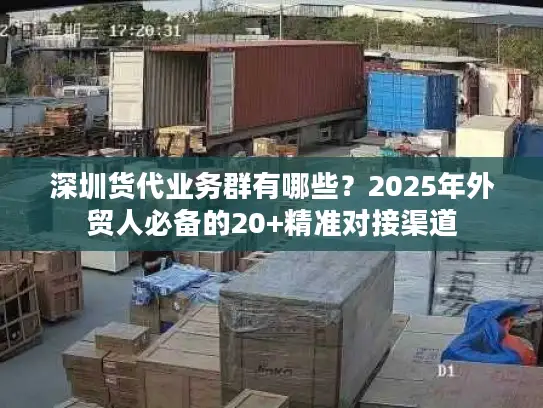深圳货代业务群有哪些？2025年外贸人必备的20+精准对接渠道