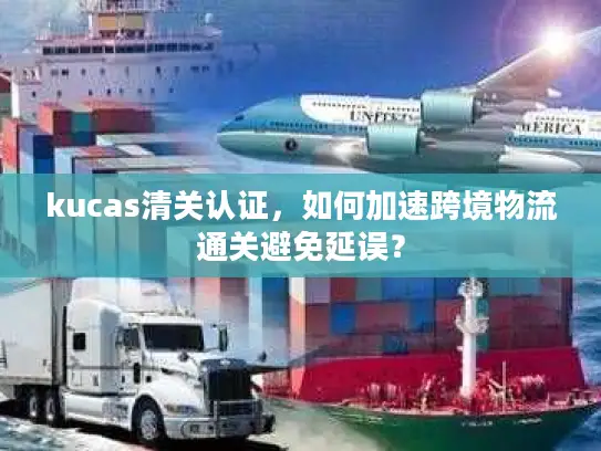 kucas清关认证，如何加速跨境物流通关避免延误？