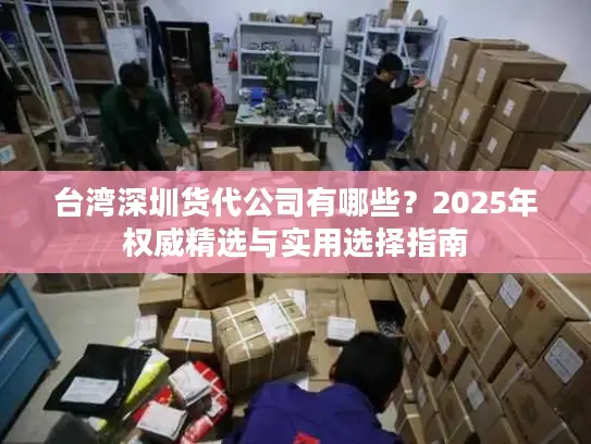 台湾深圳货代公司有哪些？2025年权威精选与实用选择指南