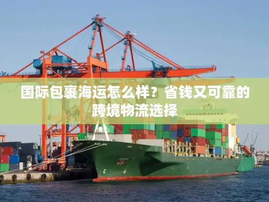 国际包裹海运怎么样？省钱又可靠的跨境物流选择