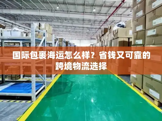 国际包裹海运怎么样？省钱又可靠的跨境物流选择