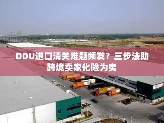 DDU进口清关难题频发？三步法助跨境卖家化险为夷