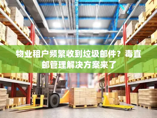 物业租户频繁收到垃圾邮件？毒直邮管理解决方案来了