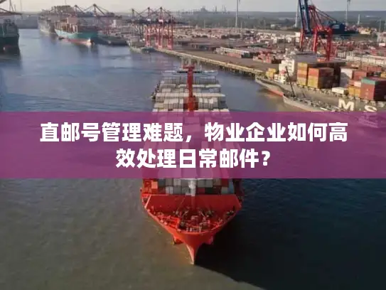 直邮号管理难题，物业企业如何高效处理日常邮件？