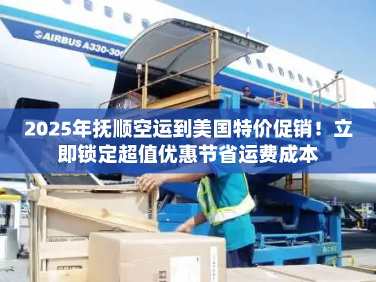 2025年抚顺空运到美国特价促销！立即锁定超值优惠节省运费成本