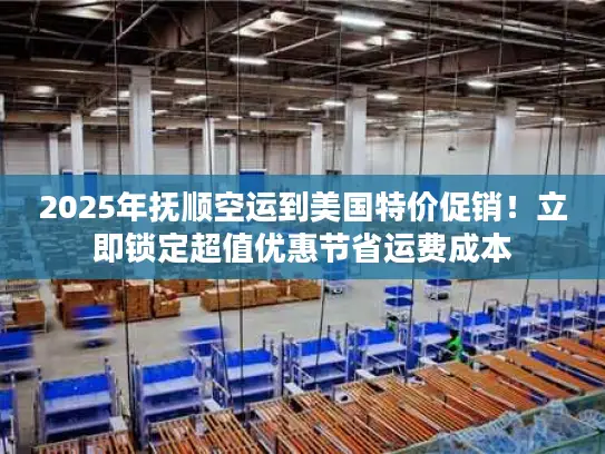 2025年抚顺空运到美国特价促销！立即锁定超值优惠节省运费成本