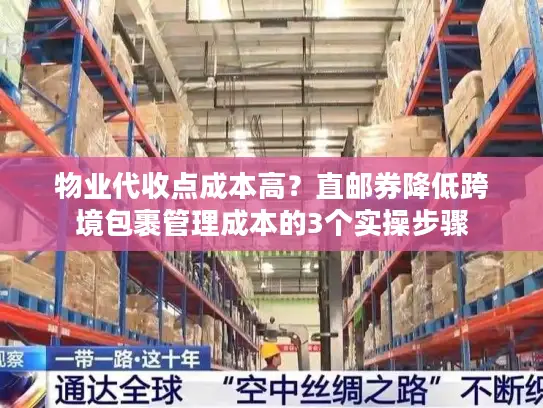 物业代收点成本高？直邮券降低跨境包裹管理成本的3个实操步骤
