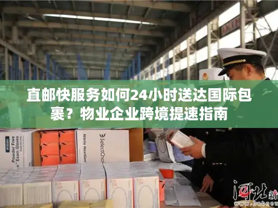 直邮快服务如何24小时送达国际包裹?物业企业跨境提速指南 直邮快服务如何24小时送达国际包裹?物业企业跨境提速指南