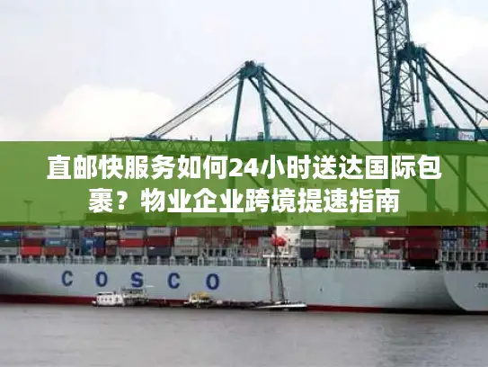 直邮快服务如何24小时送达国际包裹?物业企业跨境提速指南 直邮快服务如何24小时送达国际包裹?物业企业跨境提速指南