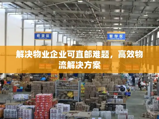 解决物业企业可直邮难题，高效物流解决方案