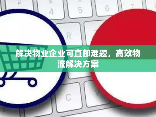 解决物业企业可直邮难题，高效物流解决方案