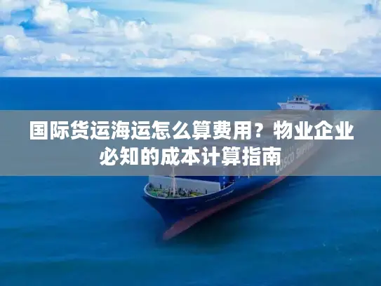 国际货运海运怎么算费用？物业企业必知的成本计算指南