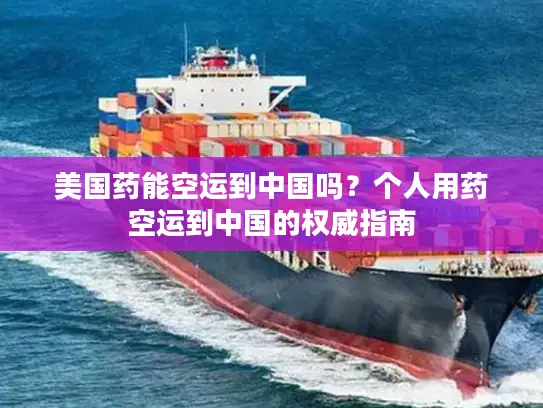 美国药能空运到中国吗？个人用药空运到中国的权威指南