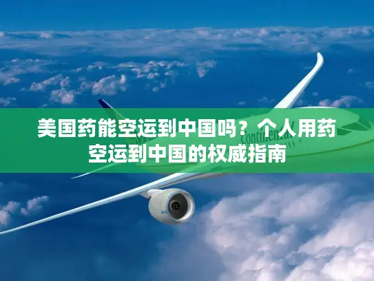 美国药能空运到中国吗？个人用药空运到中国的权威指南