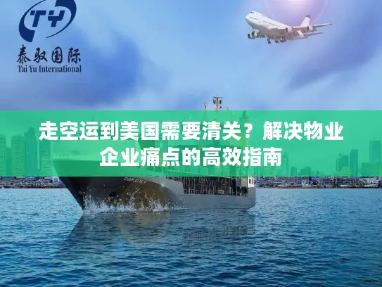 走空运到美国需要清关？解决物业企业痛点的高效指南