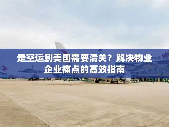走空运到美国需要清关？解决物业企业痛点的高效指南