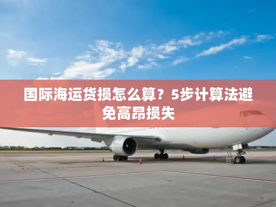 国际海运货损怎么算？5步计算法避免高昂损失