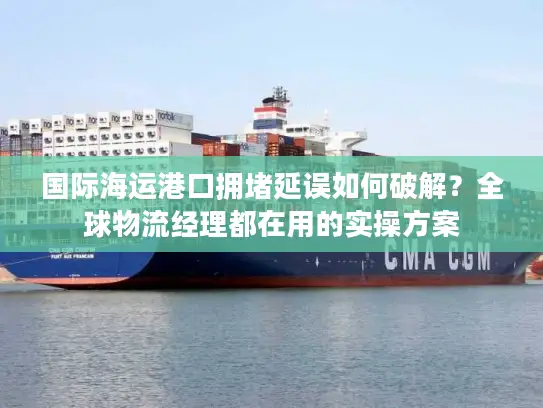 国际海运港口拥堵延误如何破解？全球物流经理都在用的实操方案