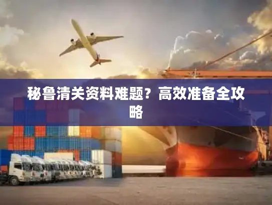 秘鲁清关资料难题？高效准备全攻略