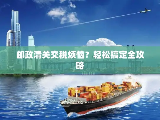邮政清关交税烦恼？轻松搞定全攻略