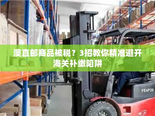 澳直邮商品被税？3招教你精准避开海关补缴陷阱