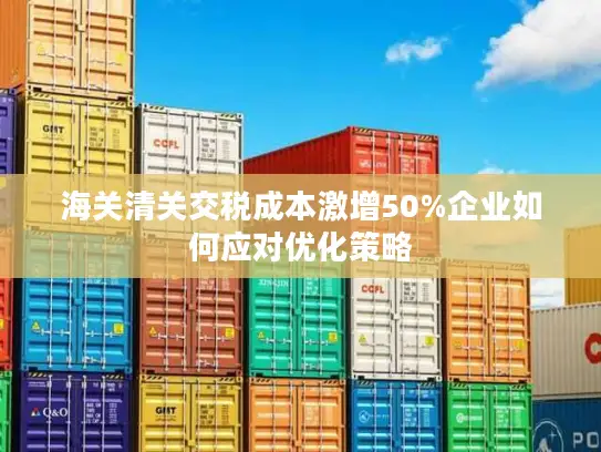 海关清关交税成本激增50%企业如何应对优化策略