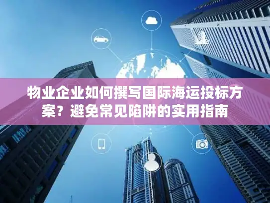 物业企业如何撰写国际海运投标方案？避免常见陷阱的实用指南