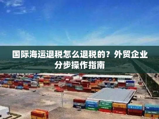 国际海运退税怎么退税的？外贸企业分步操作指南
