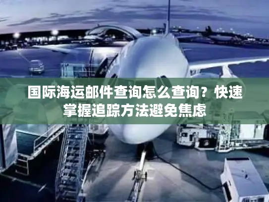 国际海运邮件查询怎么查询？快速掌握追踪方法避免焦虑