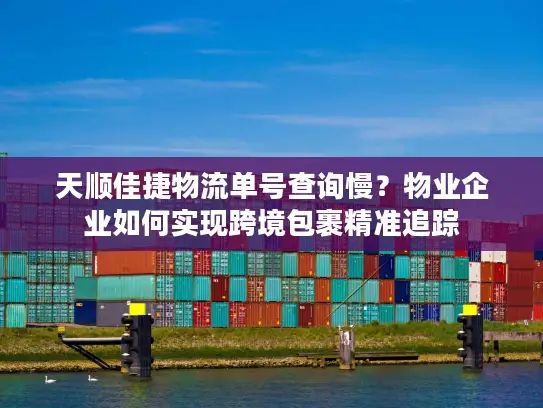 天顺佳捷物流单号查询慢？物业企业如何实现跨境包裹精准追踪