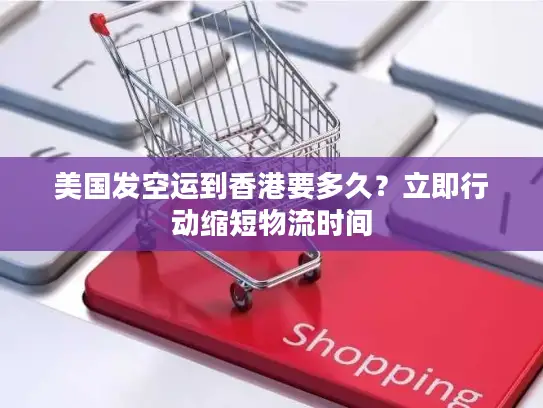 美国发空运到香港要多久？立即行动缩短物流时间