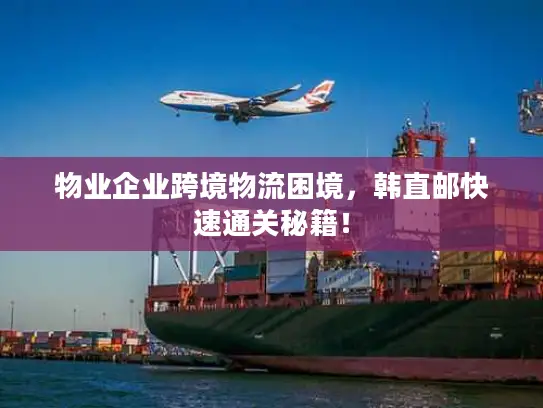 物业企业跨境物流困境，韩直邮快速通关秘籍！