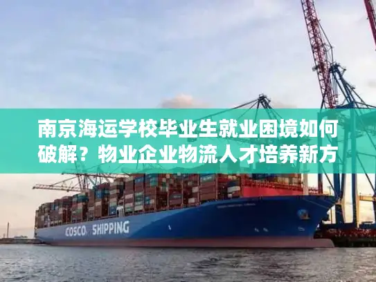 南京海运学校毕业生就业困境如何破解？物业企业物流人才培养新方案