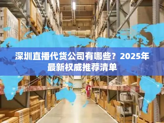 深圳直播代货公司有哪些？2025年最新权威推荐清单