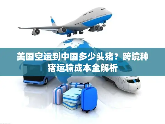 美国空运到中国多少头猪？跨境种猪运输成本全解析