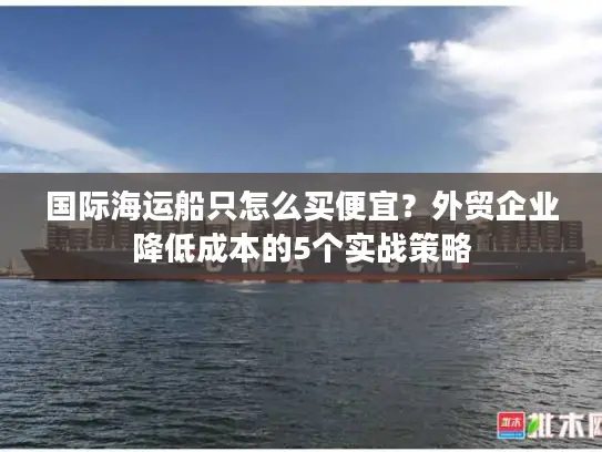 国际海运船只怎么买便宜？外贸企业降低成本的5个实战策略