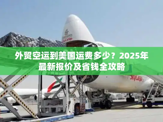 外贸空运到美国运费多少？2025年最新报价及省钱全攻略