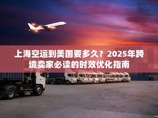 上海空运到美国要多久？2025年跨境卖家必读的时效优化指南