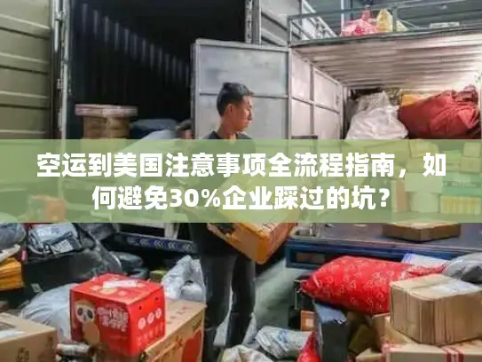 空运到美国注意事项全流程指南，如何避免30%企业踩过的坑？