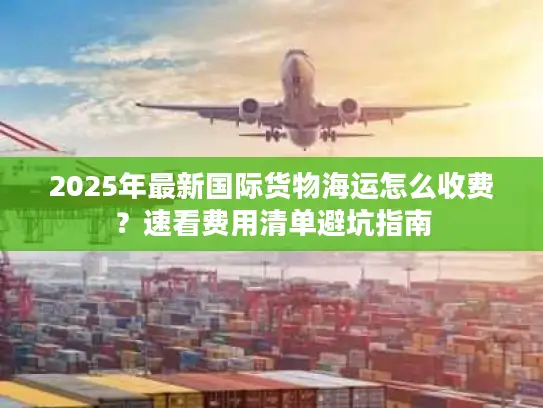 2025年最新国际货物海运怎么收费？速看费用清单避坑指南