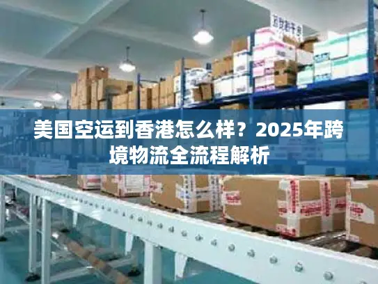 美国空运到香港怎么样？2025年跨境物流全流程解析