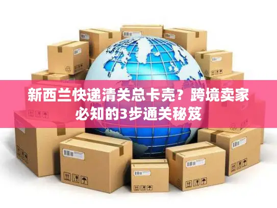 新西兰快递清关总卡壳？跨境卖家必知的3步通关秘笈