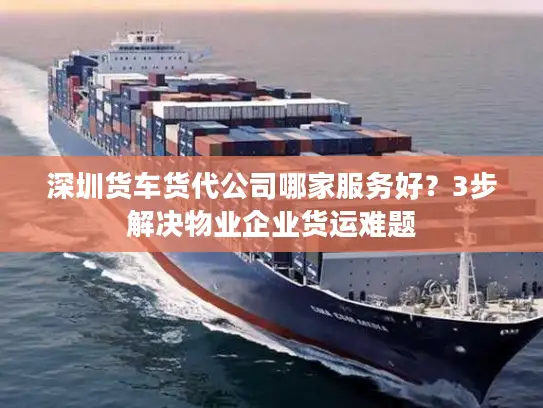 深圳货车货代公司哪家服务好？3步解决物业企业货运难题