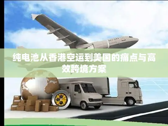 纯电池从香港空运到美国的痛点与高效跨境方案