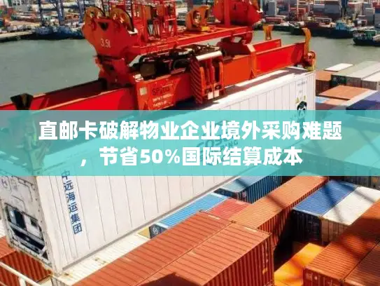 直邮卡破解物业企业境外采购难题，节省50%国际结算成本