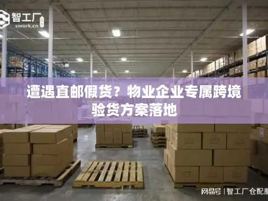 遭遇直邮假货？物业企业专属跨境验货方案落地